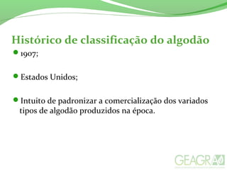 Histórico de classificação do algodão
1907;
Estados Unidos;
Intuito de padronizar a comercialização dos variados
tipos de algodão produzidos na época.
 
