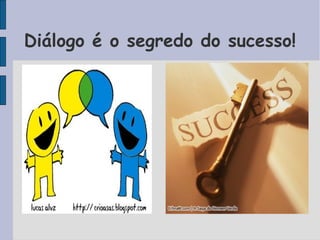 Diálogo é o segredo do sucesso!
 