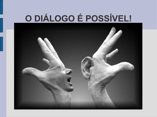 O DIÁLOGO É POSSÍVEL!
 