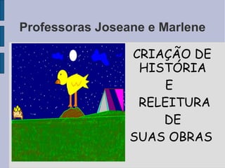 Professoras Joseane e Marlene

                 CRIAÇÃO DE
                  HISTÓRIA
                      E
                  RELEITURA
                     DE
                 SUAS OBRAS
 