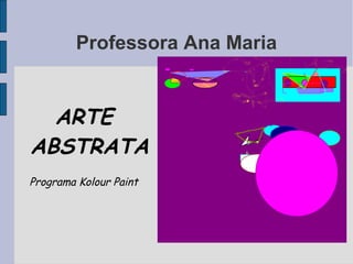 Professora Ana Maria


  ARTE
ABSTRATA
Programa Kolour Paint
 