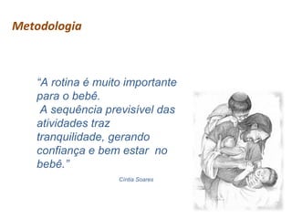 Metodologia

“A rotina é muito importante
para o bebê.
A sequência previsível das
atividades traz
tranquilidade, gerando
confiança e bem estar no
bebê.”
Cíntia Soares

 
