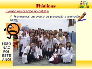 Práticas
 Event o em cr eche no cat et e
     Pr omovemos um event o de pr evenção e pr omoção de
    saúde




I SSO
 NAO
 FOI
ESTE
ANO!
 