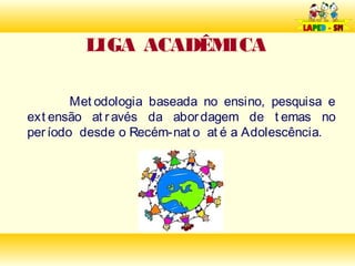 LIGA ACADÊMICA

        Met odologia baseada no ensino, pesquisa e
ext ensão at r avés da abor dagem de t emas no
per íodo desde o Recém-nat o at é a Adolescência.
 