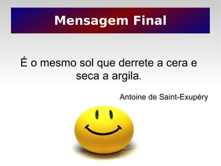 Mensagem Final É o mesmo sol que derrete a cera e seca a argila . Antoine de Saint-Exupéry 
