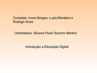 Cursistas: Ivone Borges, Luzia Monteiro e
Rodrigo Alves
Orientadora: Silvana Paulo Socorro Martins
Introdução a Educação Digital
 