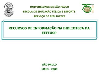 RECURSOS DE INFORMAÇÃO NA BIBLIOTECA DA EEFEUSP SÃO PAULO MAIO - 2009 UNIVERSIDADE DE SÃO PAULO ESCOLA DE EDUCAÇÃO FÍSICA E ESPORTE  SERVIÇO DE BIBLIOTECA 