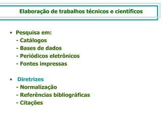 Elaboração de trabalhos técnicos e científicos Pesquisa em:  - Catálogos - Bases de dados - Periódicos eletrônicos - Fontes impressas Diretrizes - Normalização - Referências bibliográficas - Citações 