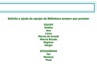 Solicite a ajuda da equipe da Biblioteca sempre que precisar EQUIPE Amélia Ana Lúcia Márcia de Grandi Márcia Bicudo Regiane Sérgio ESTAGIÁRIAS Isa Mariana Thais 