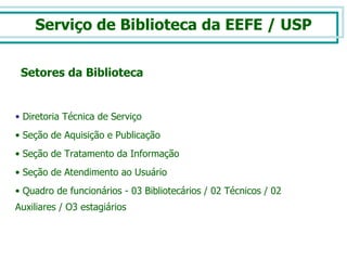 Serviço de Biblioteca da EEFE / USP Diretoria Técnica de Serviço Seção de Aquisição e Publicação Seção de Tratamento da Informação  Seção de Atendimento ao Usuário Quadro de funcionários - 03 Bibliotecários / 02 Técnicos / 02 Auxiliares / O3 estagiários Setores da Biblioteca 