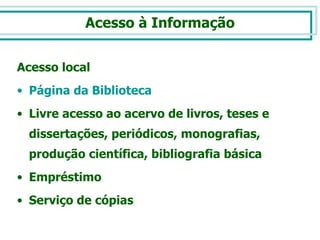 Acesso à Informação Acesso local Página da Biblioteca  Livre acesso ao acervo de livros, teses e dissertações, periódicos, monografias, produção científica, bibliografia básica Empréstimo Serviço de cópias 