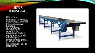 SETOR
INDUSTRIAL:
Máquinas-
ferramenta (tornos,
fresadoras), esteiras
transportadoras,
bombas,
ventiladores,
redutores de
velocidade,
máquinas têxteis,
equipamentos de
embalagem,
contribuindo para a
produção e
movimentação de
materiais.
 