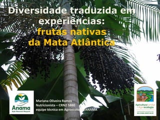 Diversidade traduzida em
experiências:
frutas nativas
da Mata Atlântica

Mariana Oliveira Ramos
Nutricionista – CRN2 5880
equipe técnica em Agroecologia/ANAMA

 