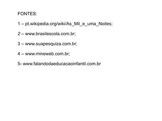 FONTES:

1 – pt.wikipedia.org/wiki/As_Mil_e_uma_Noites;

2 – www.brasilescola.com.br;

3 – www.suapesquiza.com.br;

4 – www.mineweb.com.br;

5- www.falandodaeducacaoinfantil.com.br
 