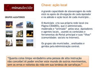 Tática: apoio gradual emescada: subindo os degraus do engajamentoPromocionalMobiliza, Recruta outrosPromove eventosCria grupo e fóruns e moderaSocialConvida outros para a redePublica imagens/vídeosEscreve nos blogsInterage nos grupos e fórunsPessoalCria seu perfil e se inscreveFaz comentáriosInscreve-se para email/SMSAcompanha as redes sociais“Não convém a gente levantar escândalo de começo,Só aos poucos é que o escuro é claro.”