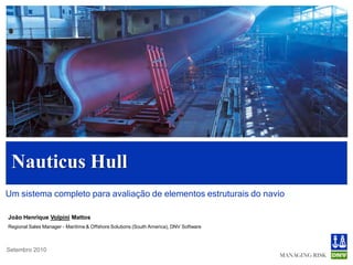 Nauticus Hull
Um sistema completo para avaliação de elementos estruturais do navio

João Henrique Volpini Mattos
Regional Sales Manager - Maritime & Offshore Solutions (South America), DNV Software



Setembro 2010
 