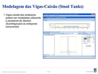 Modelagem das Vigas-Caixão (Stool Tanks)
     Vigas-caixão das anteparas
      podem ser modeladas utilizando
      o assistente de Section
      Scantlings para as anteparas
      transversais




© Det Norske Veritas Ltda. Todos os direitos reservados.   Slide 11
 
