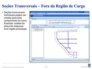 Seções Transversais – Fora da Região de Carga
  Seções transversais
   individuais podem ser
   criadas para todo
   comprimento do navio.
   Exemplo: análise da
   praça de máquinas
   e/ou região proa/popa.




© Det Norske Veritas Ltda. Todos os direitos reservados.   Slide 7
 