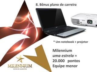 Milennium uma estrela = 
20.000 pontos Equipe menor 
8. Bônus plano de carreira 
* Um notebook + projetor  