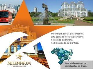 Milennium cestas de alimentos 
está sediada estrategicamente 
no estado do Paraná, 
na bela cidade de Curitiba. 
Com vários centros de distribuições no Brasil.  
