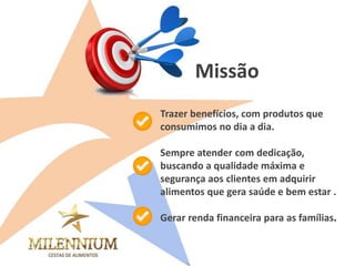 Trazer benefícios, com produtos que consumimos no dia a dia. 
Sempre atender com dedicação, buscando a qualidade máxima e segurança aos clientes em adquirir alimentos que gera saúde e bem estar . 
Gerar renda financeira para as famílias. 
Missão  