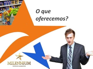 O que 
oferecemos?  