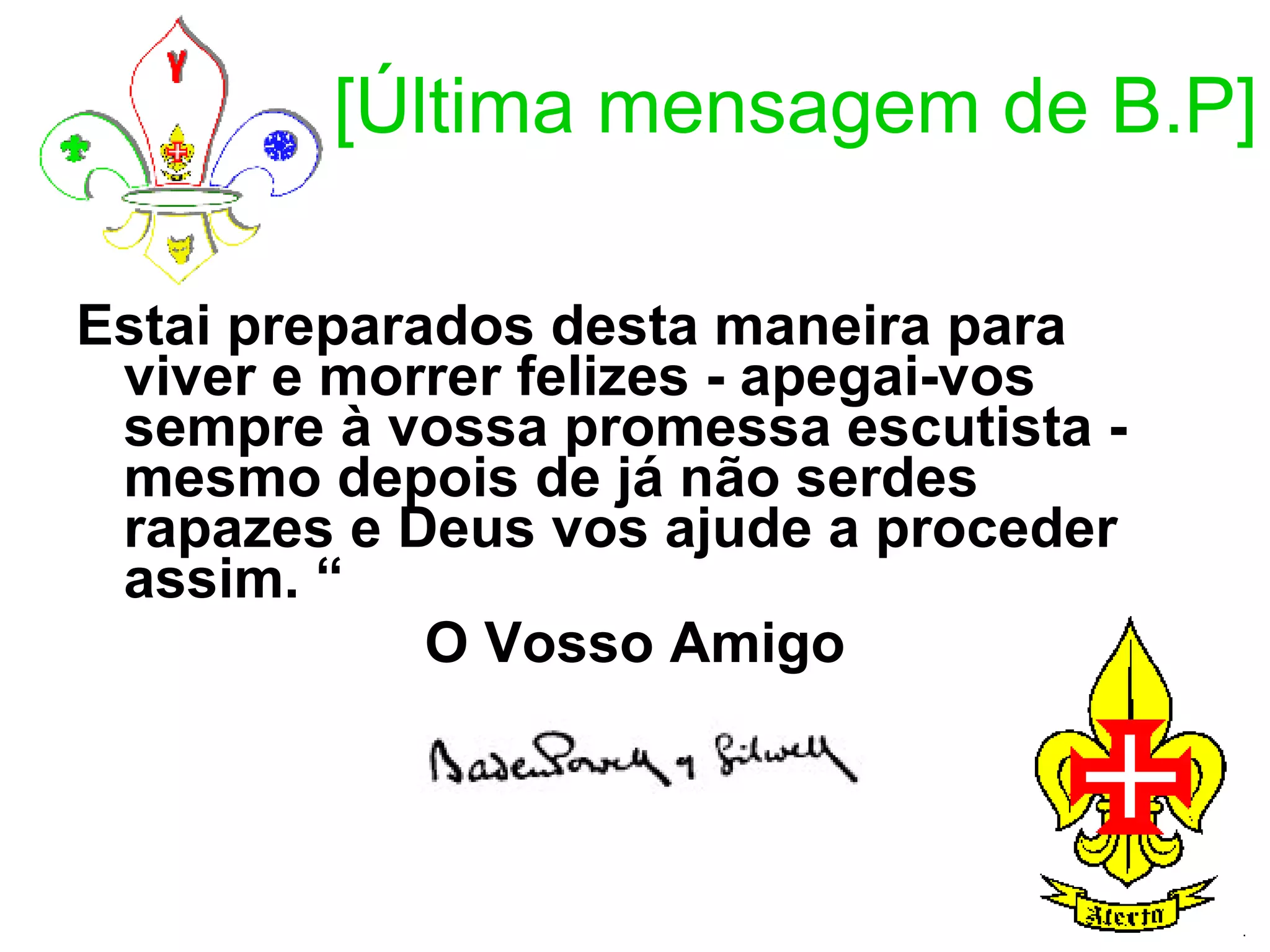 [Última mensagem de B.P] Estai preparados desta maneira para viver e morrer felizes - apegai-vos sempre à vossa promessa escutista - mesmo depois de já não serdes rapazes e Deus vos ajude a proceder assim. “ O Vosso Amigo 