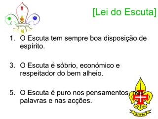 [Lei do Escuta] O Escuta tem sempre boa disposição de espírito.  O Escuta é sóbrio, económico e respeitador do bem alheio.  O Escuta é puro nos pensamentos, nas palavras e nas acções.  