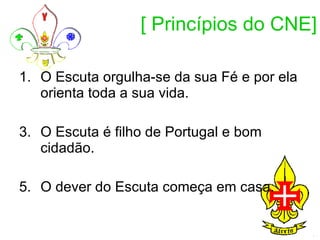 [ Princípios do CNE] O Escuta orgulha-se da sua Fé e por ela orienta toda a sua vida.  O Escuta é filho de Portugal e bom cidadão.  O dever do Escuta começa em casa.  