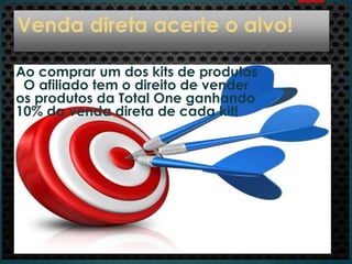 Venda direta acerte o alvo!
Ao comprar um dos kits de produtos
O afiliado tem o direito de vender
os produtos da Total One ganhando
10% da venda direta de cada kit!
 