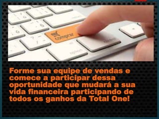 Forme sua equipe de vendas e
comece a participar dessa
oportunidade que mudará a sua
vida financeira participando de
todos os ganhos da Total One!
 