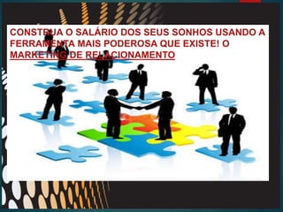 CONSTRUA O SALÁRIO DOS SEUS SONHOS USANDO A
FERRAMENTA MAIS PODEROSA QUE EXISTE! O
MARKETING DE RELACIONAMENTO
 