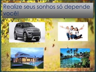 Realize seus sonhos só depende
você!
 