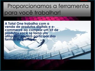 Proporcionamos a ferramenta
para você trabalhar!
A Total One trabalha com a
venda de produtos digitais e e-
commerce ao comprar um kit de
produtos você se torna um
afiliado e poderá participar das
formas de ganhos!
 