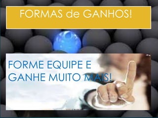 FORMAS de GANHOS!
FORME EQUIPE E
GANHE MUITO MAIS!
 