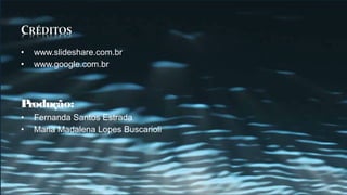 •   www.slideshare.com.br
•   www.google.com.br



Produção:
•   Fernanda Santos Estrada
•   Maria Madalena Lopes Buscarioli
 