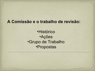 A Comissão e o trabalho de revisão: Histórico Ações Grupo de Trabalho Propostas 