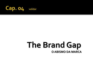 Cap. 04    validar The Brand Gap                                                                       O ABISMO DA MARCA 