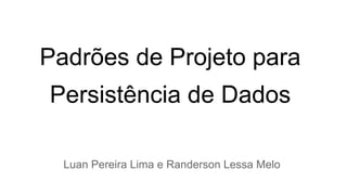 Padrões de Projeto para 
Persistência de Dados 
Luan Pereira Lima e Randerson Lessa Melo 
 