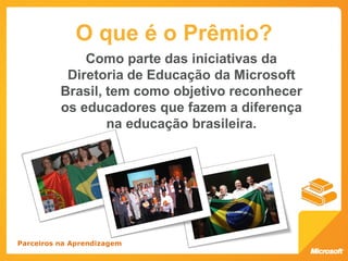 O que é o Prêmio?
              Como parte das iniciativas da
           Diretoria de Educação da Microsoft
          Brasil, tem como objetivo reconhecer
          os educadores que fazem a diferença
                  na educação brasileira.




Parceiros na Aprendizagem
 