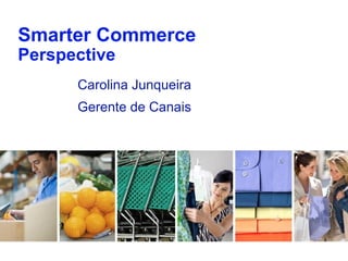 Smarter Commerce
Perspective
      Carolina Junqueira
      Gerente de Canais
 