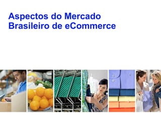 Aspectos do Mercado
Brasileiro de eCommerce
 