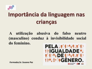 Importância da linguagem nas
crianças
A utilização abusiva do falso neutro
(masculino) conduz à invisibilidade social
do feminino.
Formador/a: Susana Paz
 