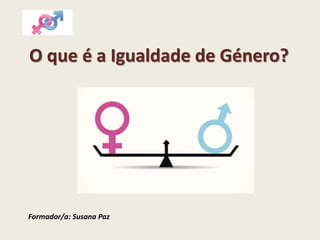 O que é a Igualdade de Género?
Formador/a: Susana Paz
 