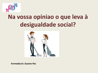 Na vossa opiniao o que leva à
desigualdade social?
Formador/a: Susana Paz
 