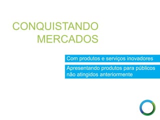 CONQUISTANDO
MERCADOS
Com produtos e serviços inovadores
Apresentando produtos para públicos
não atingidos anteriormente
anteriormente
 