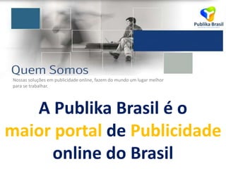 Nossas soluções em publicidade online, fazem do mundo um lugar melhor
para se trabalhar.
A Publika Brasil é o
maior portal de Publicidade
online do Brasil
 