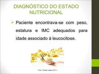DIAGNÓSTICO DO ESTADO
      NUTRICIONAL
 Paciente encontrava-se com peso,
  estatura e IMC adequados para
  idade associado à leucocitose.
 