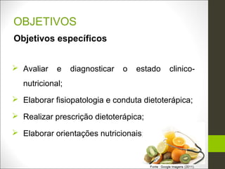 OBJETIVOS
Objetivos específicos


 Avaliar    e    diagnosticar   o   estado   clinico-
   nutricional;
 Elaborar fisiopatologia e conduta dietoterápica;

 Realizar prescrição dietoterápica;

 Elaborar orientações nutricionais;
 
