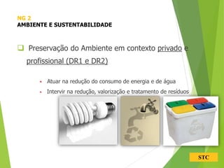 STC
 Preservação do Ambiente em contexto privado e
profissional (DR1 e DR2)
• Atuar na redução do consumo de energia e de água
• Intervir na redução, valorização e tratamento de resíduos
NG 2
AMBIENTE E SUSTENTABILIDADE
 
